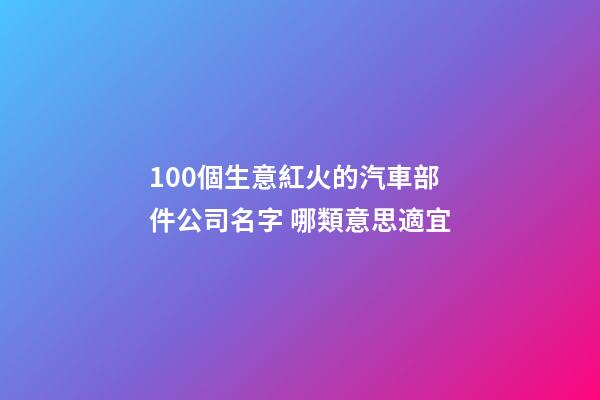 100個生意紅火的汽車部件公司名字 哪類意思適宜